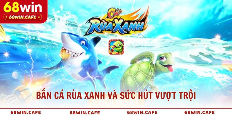 Bắn cá Rùa Xanh và sức hút vượt trội tại 68WIN