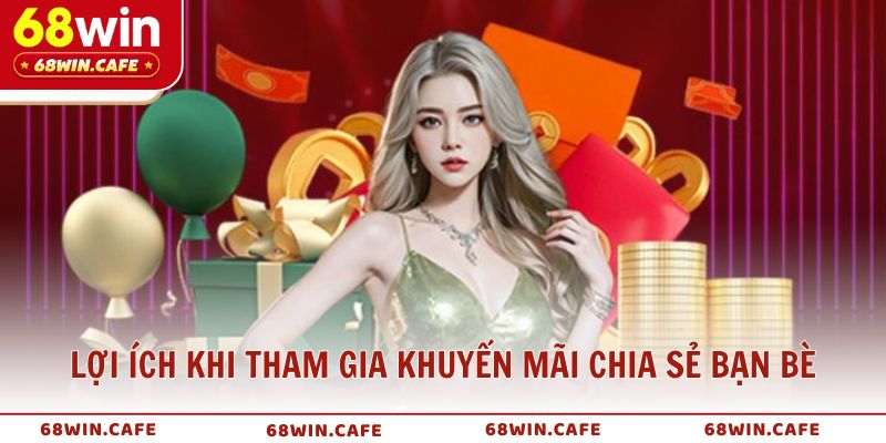 Lợi ích vượt trội khi tham gia khuyến mãi chia sẻ bạn bè 68WIN
