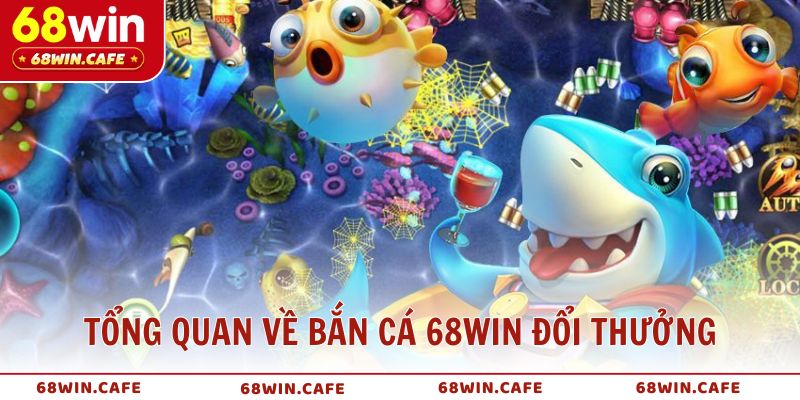 Tổng quan về Bắn Cá 68WIN đổi thưởng đỉnh cao