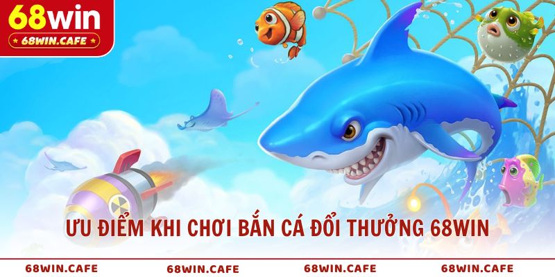 Ưu điểm nổi bật khi chơi bắn cá đổi thưởng 68WIN